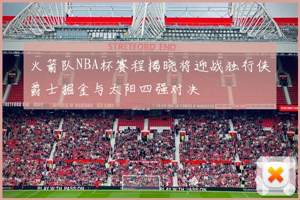 火箭队NBA杯赛程揭晓将迎战独行侠爵士掘金与太阳四强对决