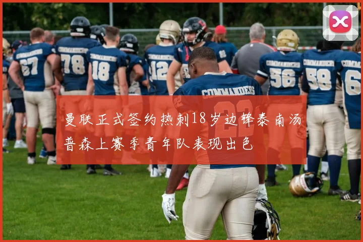 曼联正式签约热刺18岁边锋泰南汤普森上赛季青年队表现出色