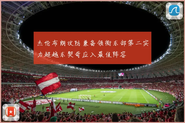 杰伦布朗攻防兼备领衔东部第二实力超越东契奇应入最佳阵容