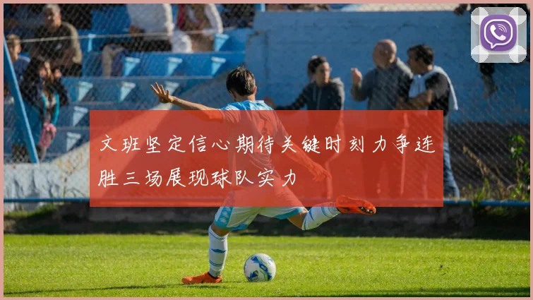 文班坚定信心期待关键时刻力争连胜三场展现球队实力
