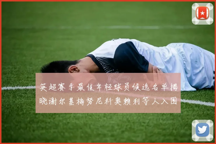 英超赛季最佳年轻球员候选名单揭晓谢尔基梅努尼科奥赖利等人入围