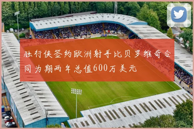 独行侠签约欧洲射手比贝罗维奇合同为期两年总值600万美元