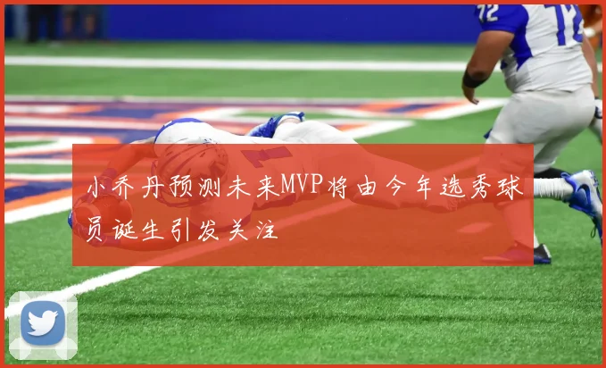 小乔丹预测未来MVP将由今年选秀球员诞生引发关注