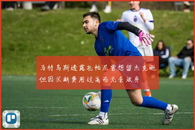 马特乌斯透露孔帕尼曾想留杰克逊但因买断费用过高而无奈放弃