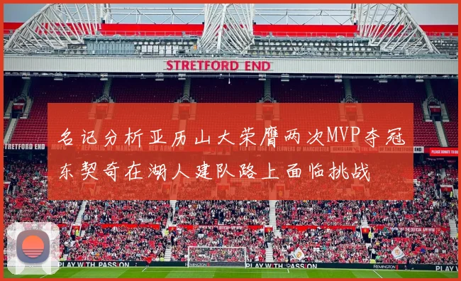 名记分析亚历山大荣膺两次MVP夺冠东契奇在湖人建队路上面临挑战