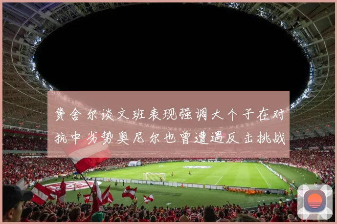 费舍尔谈文班表现强调大个子在对抗中劣势奥尼尔也曾遭遇反击挑战