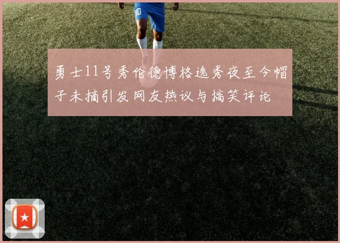 勇士11号秀伦德博格选秀夜至今帽子未摘引发网友热议与搞笑评论