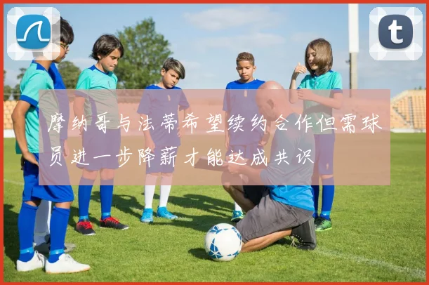 摩纳哥与法蒂希望续约合作但需球员进一步降薪才能达成共识