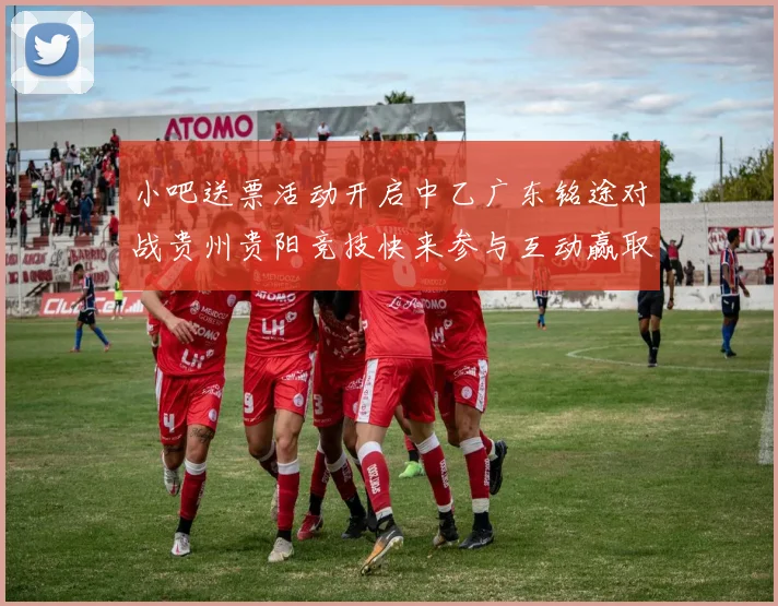 小吧送票活动开启中乙广东铭途对战贵州贵阳竞技快来参与互动赢取球票