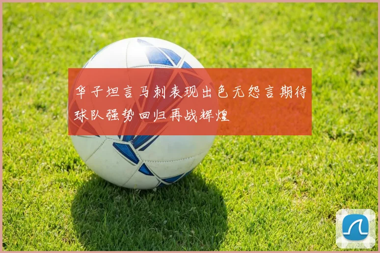 华子坦言马刺表现出色无怨言期待球队强势回归再战辉煌