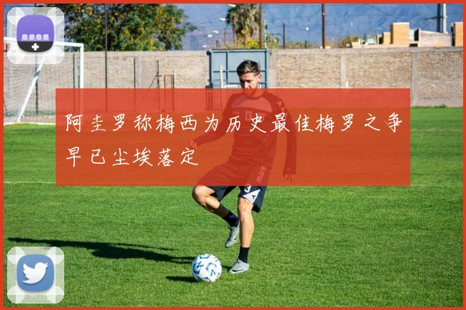 阿圭罗称梅西为历史最佳梅罗之争早已尘埃落定