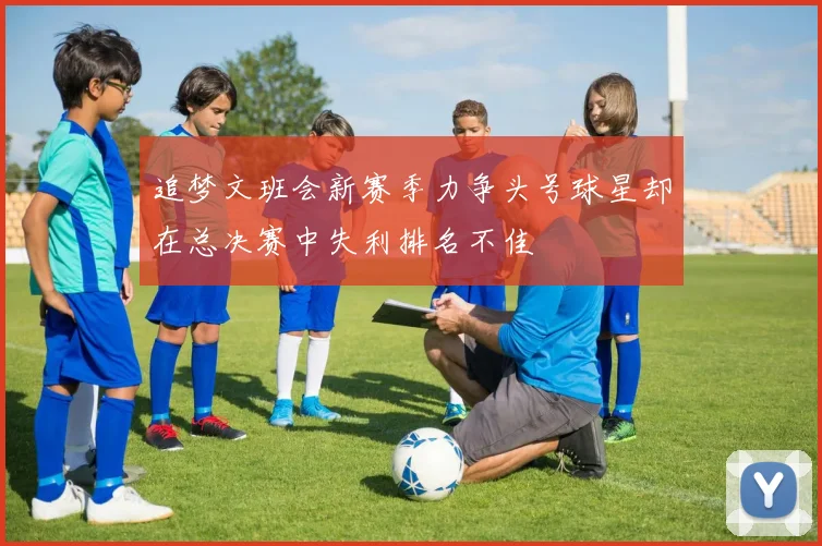 追梦文班会新赛季力争头号球星却在总决赛中失利排名不佳