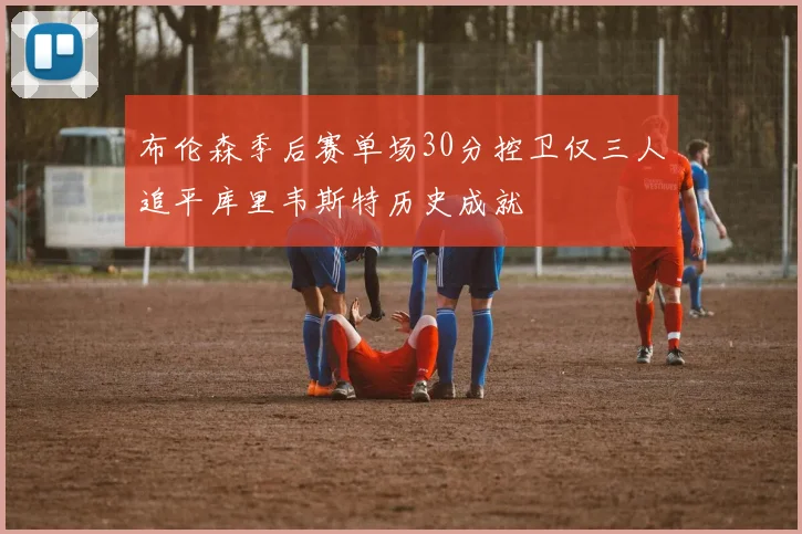 布伦森季后赛单场30分控卫仅三人追平库里韦斯特历史成就