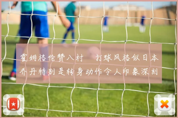 霍姆格伦赞八村塁打球风格似日本乔丹特别是转身动作令人印象深刻