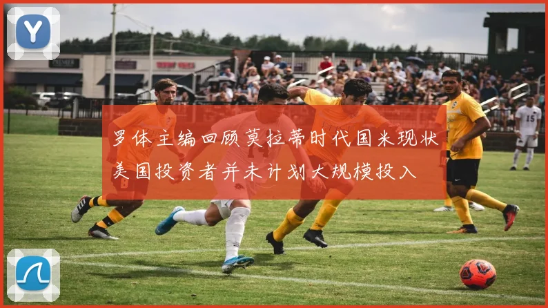 罗体主编回顾莫拉蒂时代国米现状美国投资者并未计划大规模投入