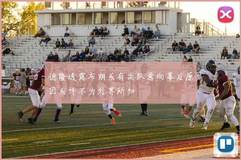德隆透露布朗或有离队意向幕后原因或许不为外界所知