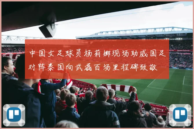 中国女足球员杨莉娜现场助威国足对阵泰国向武磊百场里程碑致敬