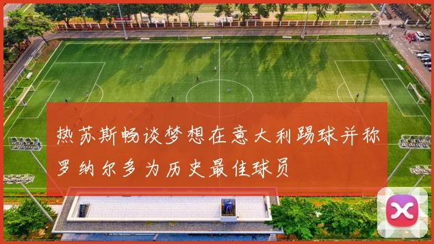 热苏斯畅谈梦想在意大利踢球并称罗纳尔多为历史最佳球员