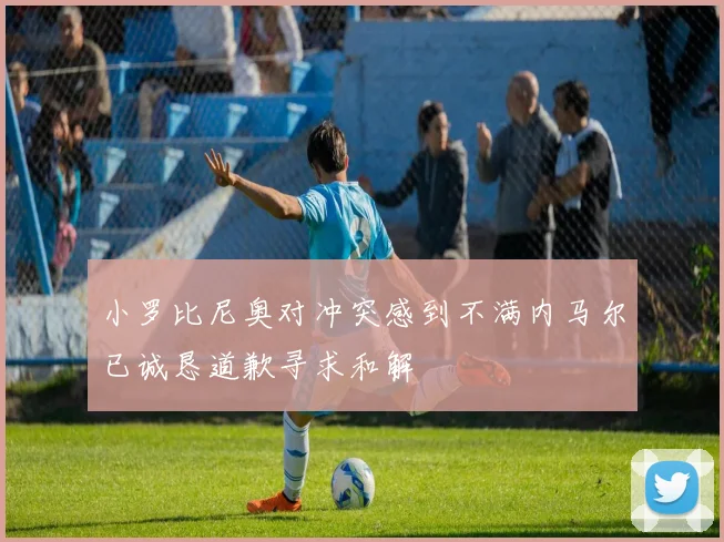 小罗比尼奥对冲突感到不满内马尔已诚恳道歉寻求和解