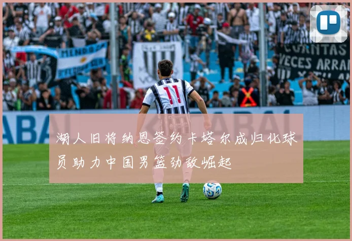 湖人旧将纳恩签约卡塔尔成归化球员助力中国男篮劲敌崛起