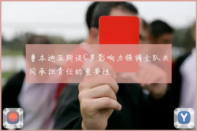 鲁本迪亚斯谈C罗影响力强调全队共同承担责任的重要性