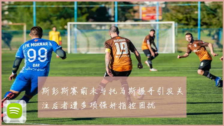 斯彭斯赛前未与托马斯握手引发关注后者遭多项强奸指控困扰