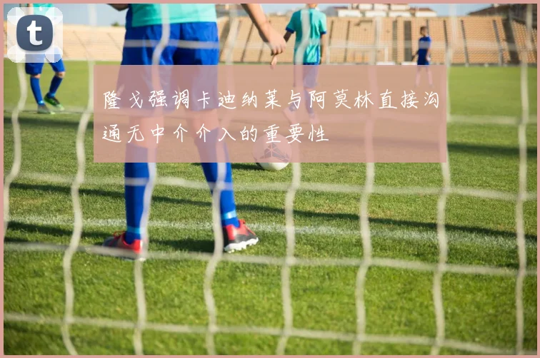 隆戈强调卡迪纳莱与阿莫林直接沟通无中介介入的重要性