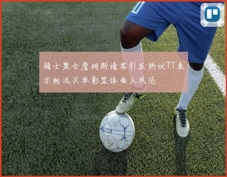 骑士聚会詹姆斯请客引发热议TT表示轮流买单彰显体面人风范