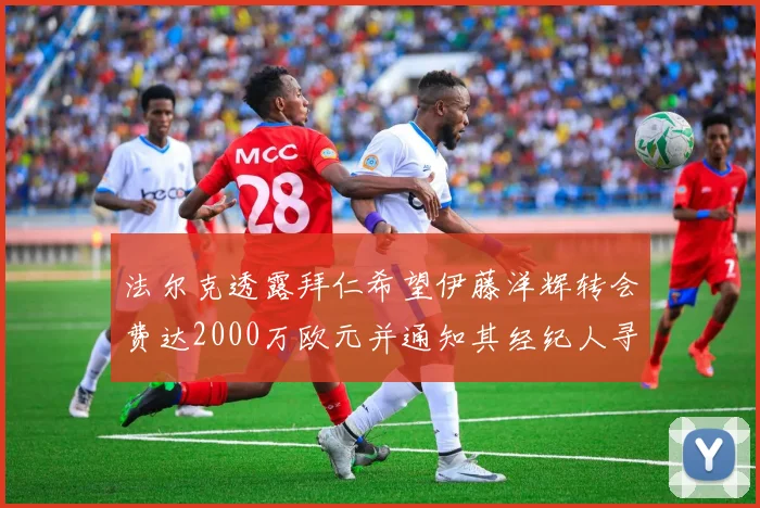 法尔克透露拜仁希望伊藤洋辉转会费达2000万欧元并通知其经纪人寻找新东家