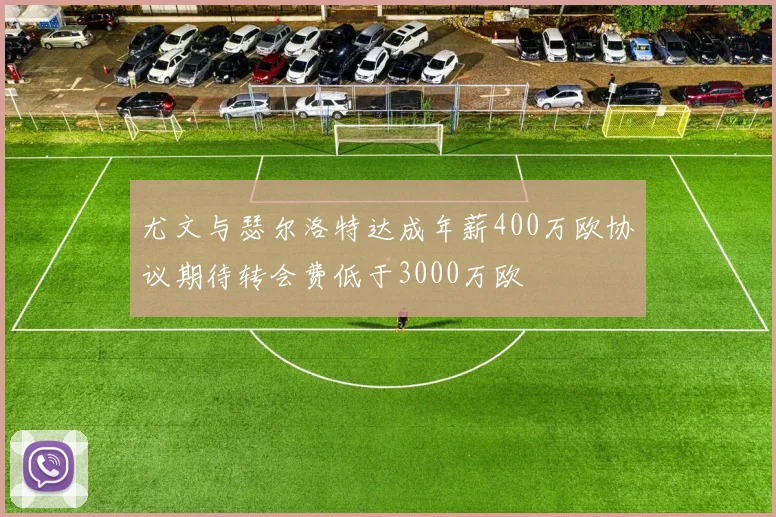 尤文与瑟尔洛特达成年薪400万欧协议期待转会费低于3000万欧